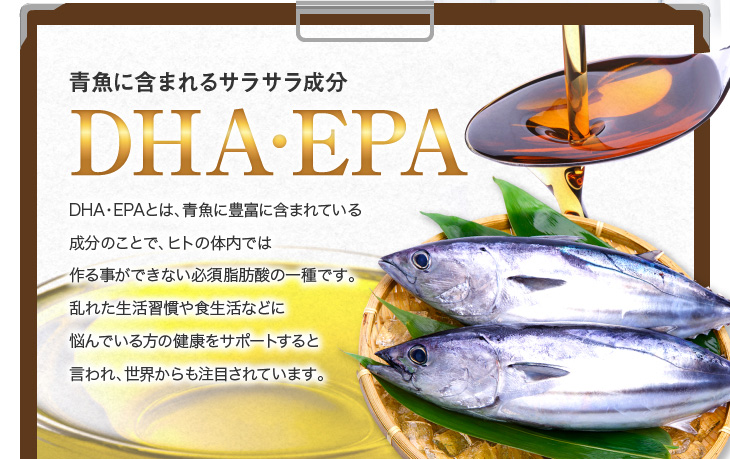 DHA・EPAとは、青魚に豊富に含まれている成分のことで、ヒトの体内では作る事ができない必須脂肪酸の一種です。乱れた生活習慣や食生活などに悩んでいる方の健康をサポートすると言われ、世界からも注目されています。